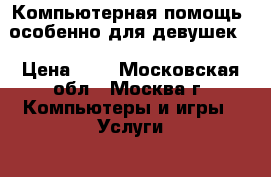 Компьютерная помощь (особенно для девушек) › Цена ­ 1 - Московская обл., Москва г. Компьютеры и игры » Услуги   